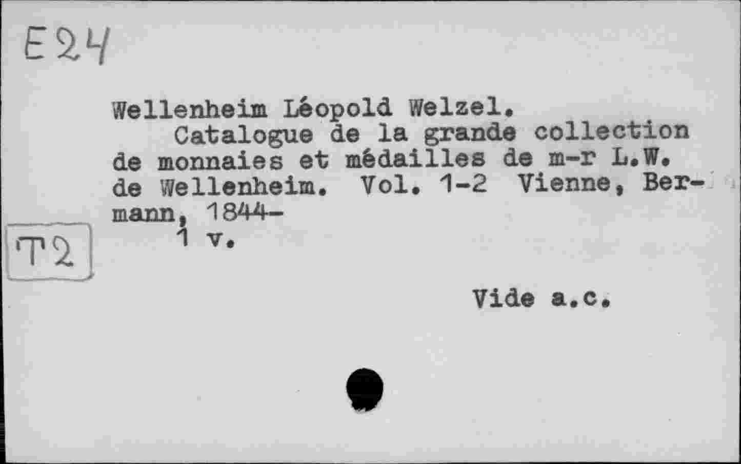 ﻿Wellenheim Leopold Welzel.
Catalogue de la grande collection de monnaies et médailles de m-r L.W. de Wellenheim. Vol. 1-2 Vienne, Ber-mann, 1844-
Vide a.c.